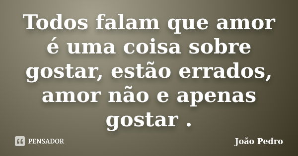 Todos falam que amor é uma coisa sobre gostar, estão errados, amor não e apenas gostar .... Frase de João Pedro.