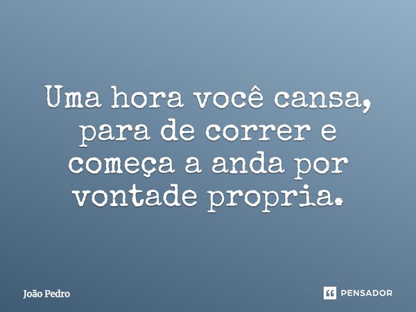 Uma hora você cansa, para de correr e começa a anda por vontade própria.... Frase de joão pedro.