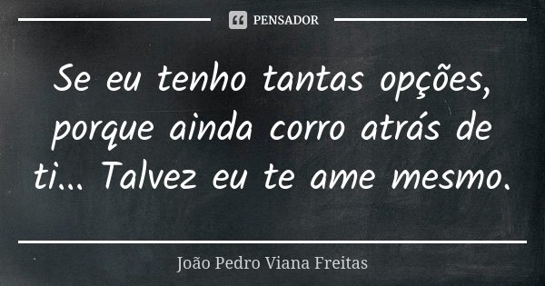 Se eu tenho tantas opções, porque ainda corro atrás de ti... Talvez eu te ame mesmo.... Frase de João Pedro Viana Freitas.