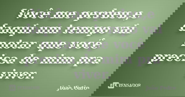 Você me perdeu,e daqui um tempo vai notar que você precisa de mim pra viver.... Frase de João Pedro.