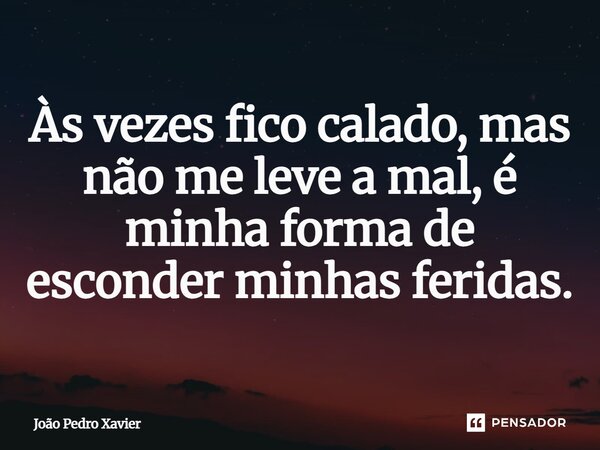 Às vezes fico calado, mas não me leve a mal, é minha forma de esconder minhas feridas.... Frase de João Pedro Xavier.