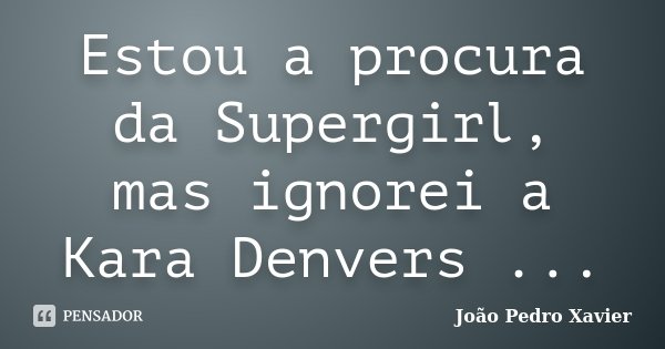 Estou a procura da Supergirl, mas ignorei a Kara Denvers ...... Frase de João Pedro Xavier.