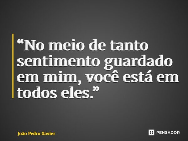 ⁠“No meio de tanto sentimento guardado em mim, você está em todos eles.”... Frase de João Pedro Xavier.