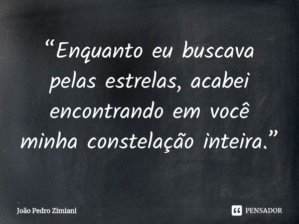 ⁠“Enquanto eu buscava pelas estrelas, acabei encontrando em você minha constelação inteira.”... Frase de João Pedro Zimiani.