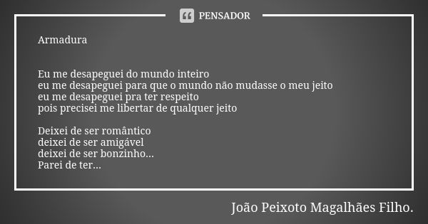 Armadura Eu me desapeguei do mundo inteiro eu me desapeguei para que o mundo não mudasse o meu jeito eu me desapeguei pra ter respeito pois precisei me libertar... Frase de João Peixoto Magalhães Filho.