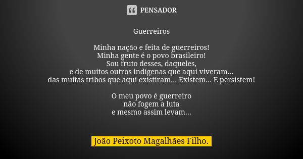 Guerreiros Minha nação e feita de guerreiros! Minha gente é o povo brasileiro! Sou fruto desses, daqueles, e de muitos outros indígenas que aqui viveram... das ... Frase de João Peixoto Magalhães Filho..