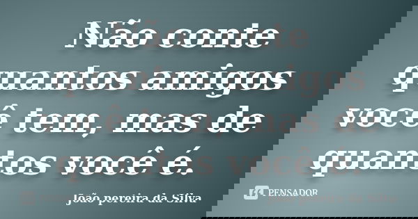 Não conte quantos amigos você tem, mas de quantos você é.... Frase de João pereira da Silva.