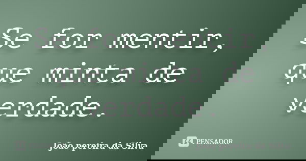 Se for mentir, que minta de verdade.... Frase de João pereira da Silva.