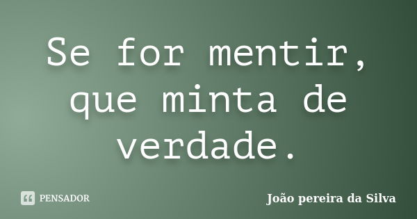 Se for mentir, que minta de verdade.... Frase de João pereira da Silva.