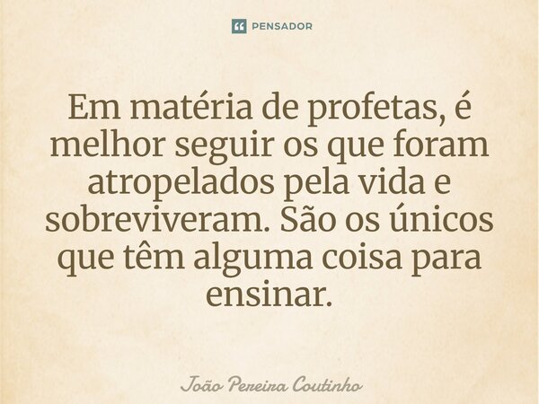 Em matéria de profetas, é melhor seguir os que foram atropelados pela vida e sobreviveram. São os únicos que têm alguma coisa para ensinar.... Frase de João Pereira Coutinho.
