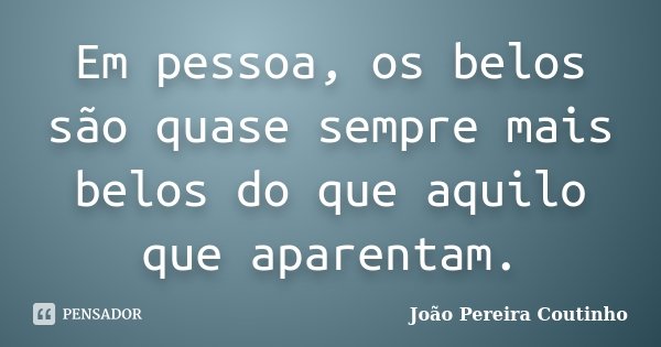 Em pessoa, os belos são quase sempre mais belos do que aquilo que aparentam.... Frase de João Pereira Coutinho.