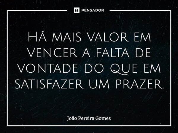 ⁠Há mais valor em vencer a falta de vontade do que em satisfazer um prazer.... Frase de João Pereira Gomes.