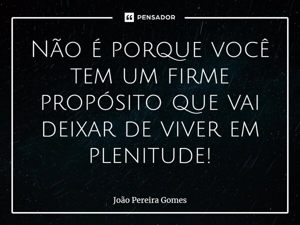 ⁠Não é porque você tem um firme propósito que vai deixar de viver em plenitude!... Frase de João Pereira Gomes.