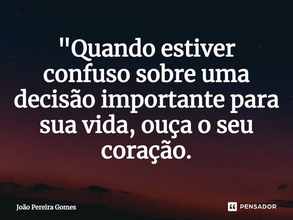 ⁠"Quando estiver confuso sobre uma decisão importante para sua vida, ouça o seu coração.... Frase de João Pereira Gomes.