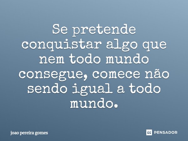⁠Se pretende conquistar algo que nem todo mundo consegue, comece não sendo igual a todo mundo.... Frase de João Pereira Gomes.