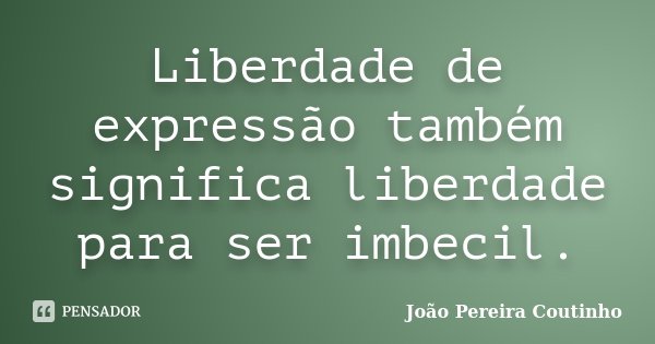 Liberdade de expressão também significa liberdade para ser imbecil.... Frase de João Pereira Coutinho.