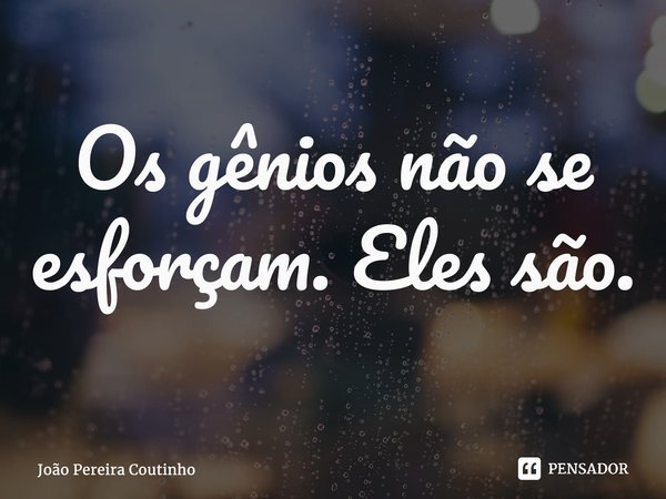 ⁠Os gênios não se esforçam. Eles são.... Frase de João Pereira Coutinho.