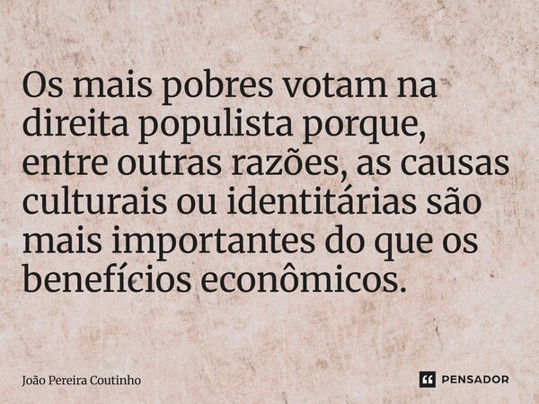 ⁠Os mais pobres votam na direita populista porque, entre outras razões, as causas culturais ou identitárias são mais importantes do que os benefícios econômicos... Frase de João Pereira Coutinho.