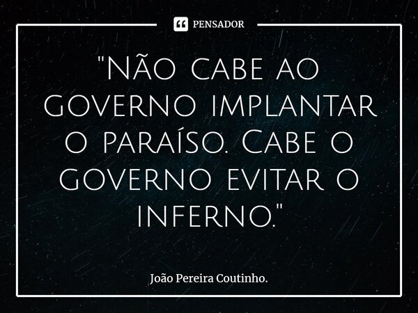⁠"Não cabe ao governo implantar o paraíso. Cabe o governo evitar o inferno."... Frase de João Pereira Coutinho..