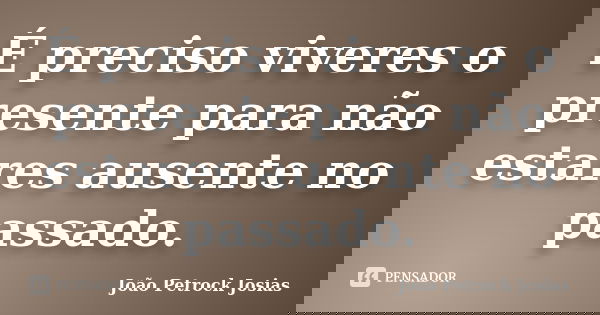 É preciso viveres o presente para não estares ausente no passado.... Frase de João Petrock Josias.