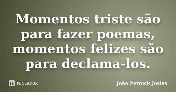 Momentos triste são para fazer poemas, momentos felizes são para declama-los.... Frase de João Petrock Josias.