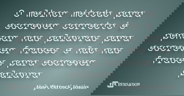 O melhor método para escrever correcto é pensar nas palavras para escrever frases e não nas frases para escrever palavra... Frase de João Petrock Josias.