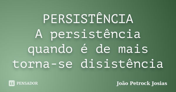 PERSISTÊNCIA A persistência quando é de mais torna-se disistência... Frase de João Petrock Josias.