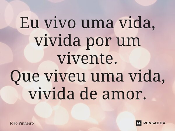 ⁠Eu vivo uma vida, vivida por um vivente. Que viveu uma vida, vivida de amor.... Frase de jõao pinheiro.