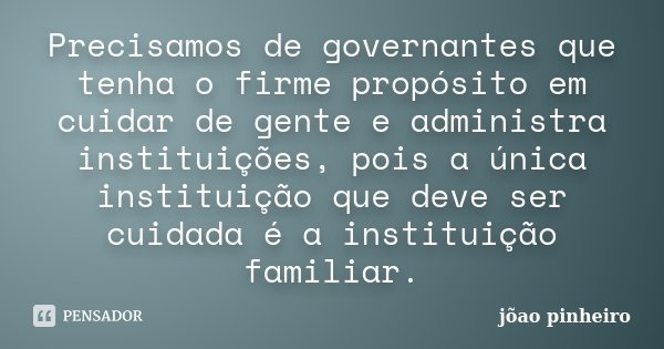 Precisamos de governantes que tenha o firme propósito em cuidar de gente e administra instituições, pois a única instituição que deve ser cuidada é a instituiçã... Frase de João Pinheiro.