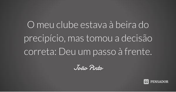 O meu clube estava à beira do precipício, mas tomou a decisão correta: Deu um passo à frente.... Frase de João Pinto.