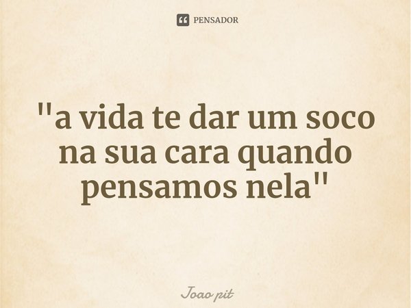 ⁠"a vida te dar um soco na sua cara quando pensamos nela"... Frase de Joao pit.