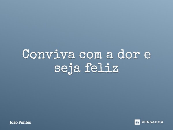 ⁠Conviva com a dor e seja feliz... Frase de João Pontes.