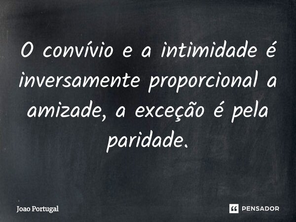 ⁠O convívio e a intimidade é inversamente proporcional a amizade, a exceção é pela paridade.... Frase de Joao Portugal.