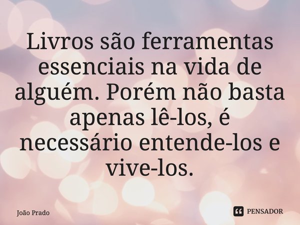 ⁠Livros são ferramentas essenciais na vida de alguém. Porém não basta apenas lê-los, é necessário entende-los e vive-los.... Frase de João Prado.