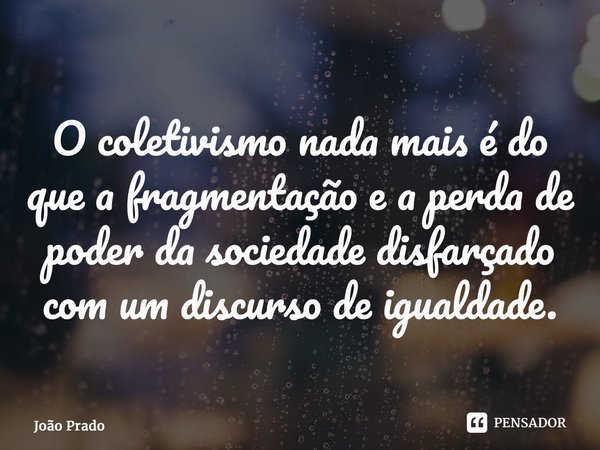 ⁠O coletivismo nada mais é do que a fragmentação e a perda de poder da sociedade disfarçado com um discurso de igualdade.... Frase de João Prado.