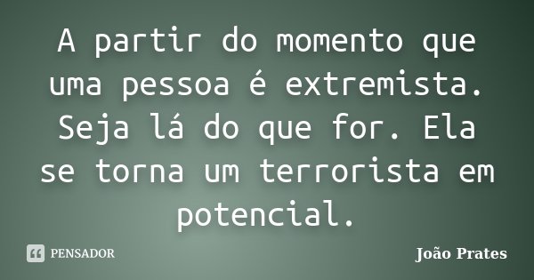 A partir do momento que uma pessoa é extremista. Seja lá do que for. Ela se torna um terrorista em potencial.... Frase de João Prates.