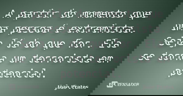 A partir do momento que uma pessoa é extremista. Seja lá do que for. Ela se torna um terrorista em potencial.... Frase de João Prates.