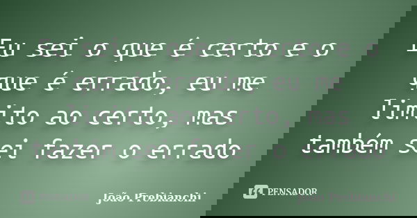 Eu sei o que é certo e o que é errado, eu me limito ao certo, mas também sei fazer o errado... Frase de João Prebianchi.