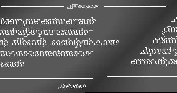 Dizem que estou errado Quando digo que estudar História, filosofia, sociologia e arte Impede que nos cometemos os erros do passado.... Frase de João Preto.