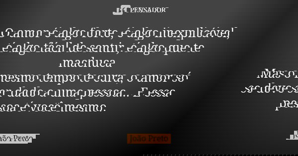 O amor é algo forte, é algo inexplicável, é algo fácil de sentir, é algo que te machuca Mas o mesmo tempo te cura, o amor só se deve ser dado a uma pessoa... E ... Frase de João Preto.