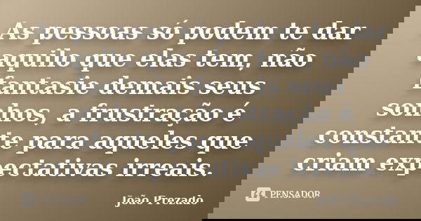 As pessoas só podem te dar aquilo que elas tem, não fantasie demais seus sonhos, a frustração é constante para aqueles que criam expectativas irreais.... Frase de João Prezado.