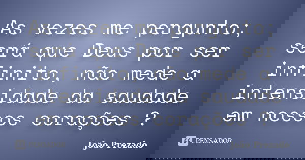 As vezes me pergunto; será que Deus por ser infinito, não mede a intensidade da saudade em nossos corações ?... Frase de João Prezado.