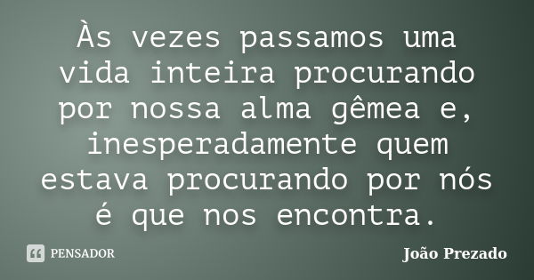 Às vezes passamos uma vida inteira procurando por nossa alma gêmea e, inesperadamente quem estava procurando por nós é que nos encontra.... Frase de João Prezado.