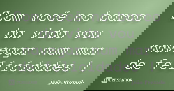 Com você no barco da vida vou navegar num mar de felicidades !... Frase de João Prezado.