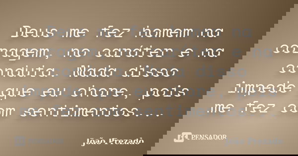 Deus me fez homem na coragem, no caráter e na conduta. Nada disso impede que eu chore, pois me fez com sentimentos...... Frase de João Prezado.