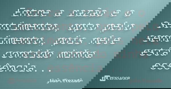 Entre a razão e o sentimento, opto pelo sentimento, pois nele está contido minha essência...... Frase de João Prezado.