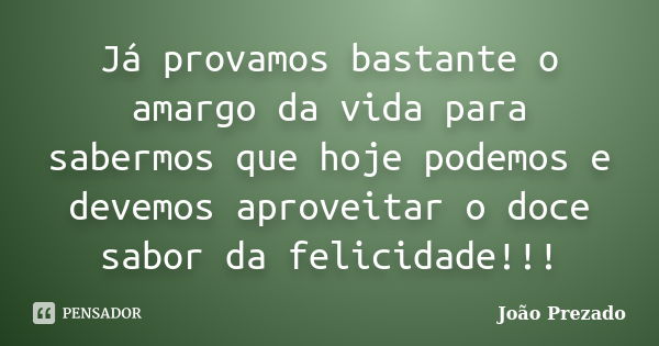 Já provamos bastante o amargo da vida para sabermos que hoje podemos e devemos aproveitar o doce sabor da felicidade!!!... Frase de João Prezado.