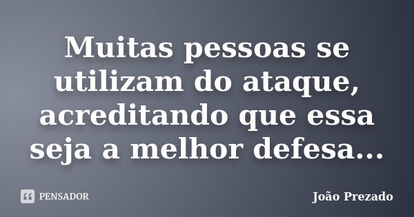 Muitas pessoas se utilizam do ataque, acreditando que essa seja a melhor defesa...... Frase de João Prezado.