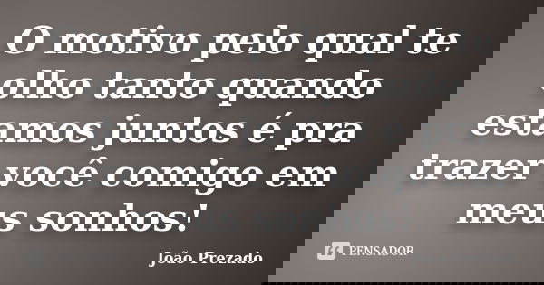 O motivo pelo qual te olho tanto quando estamos juntos é pra trazer você comigo em meus sonhos!... Frase de João Prezado.