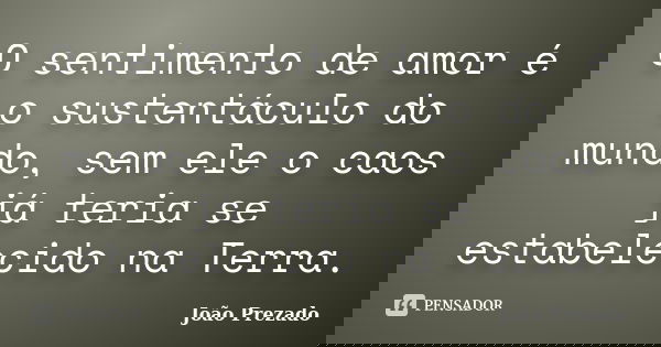 O sentimento de amor é o sustentáculo do mundo, sem ele o caos já teria se estabelecido na Terra.... Frase de João Prezado.